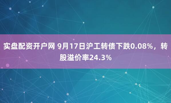 实盘配资开户网 9月17日沪工转债下跌0.08%，转股溢价率24.3%