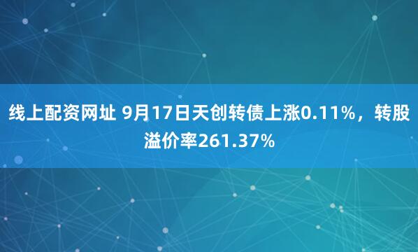 线上配资网址 9月17日天创转债上涨0.11%，转股溢价率261.37%