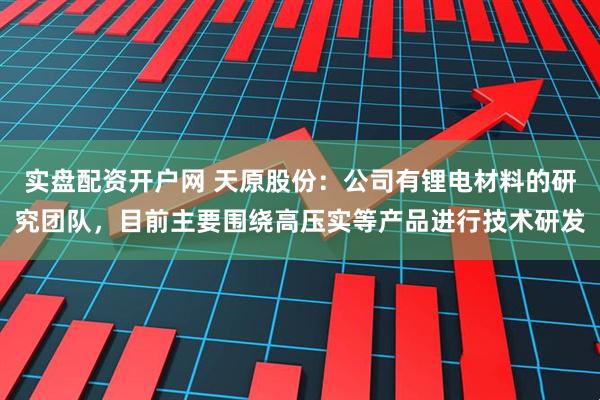 实盘配资开户网 天原股份：公司有锂电材料的研究团队，目前主要围绕高压实等产品进行技术研发