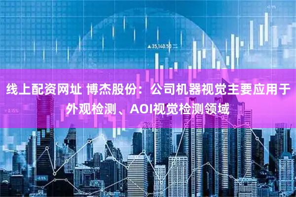 线上配资网址 博杰股份：公司机器视觉主要应用于外观检测、AOI视觉检测领域