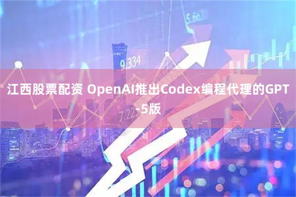 江西股票配资 OpenAI推出Codex编程代理的GPT-5版