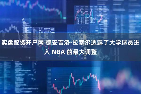 实盘配资开户网 德安吉洛·拉塞尔透露了大学球员进入 NBA 的最大调整