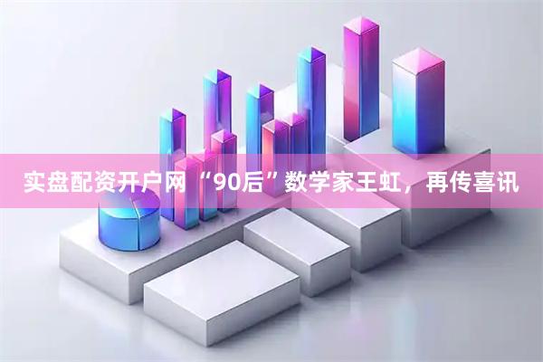 实盘配资开户网 “90后”数学家王虹，再传喜讯