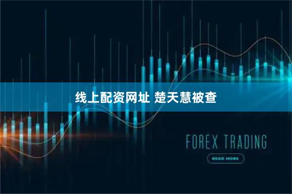 线上配资网址 楚天慧被查