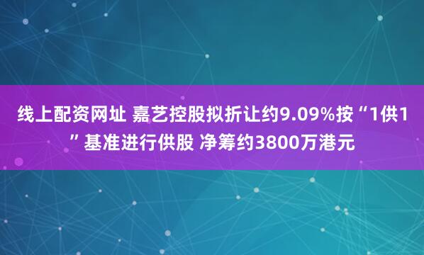 线上配资网址 嘉艺控股拟折让约9.09%按“1供1”基准进行供股 净筹约3800万港元