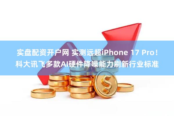 实盘配资开户网 实测远超iPhone 17 Pro！科大讯飞多款AI硬件降噪能力刷新行业标准