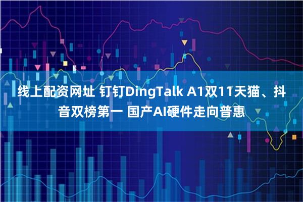 线上配资网址 钉钉DingTalk A1双11天猫、抖音双榜第一 国产AI硬件走向普惠