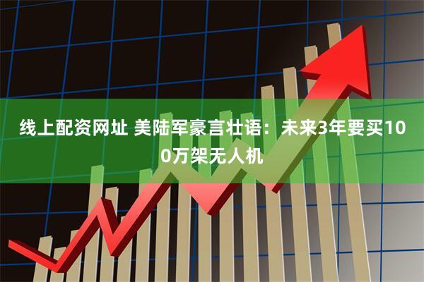线上配资网址 美陆军豪言壮语：未来3年要买100万架无人机