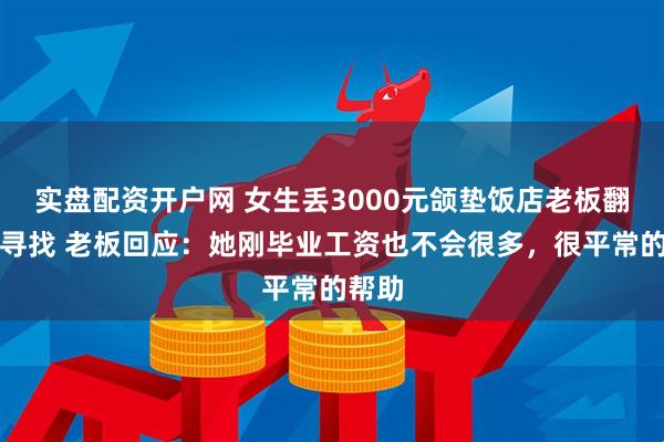 实盘配资开户网 女生丢3000元颌垫饭店老板翻垃圾寻找 老板回应：她刚毕业工资也不会很多，很平常的帮助