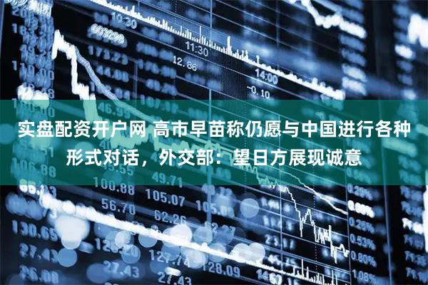 实盘配资开户网 高市早苗称仍愿与中国进行各种形式对话，外交部：望日方展现诚意