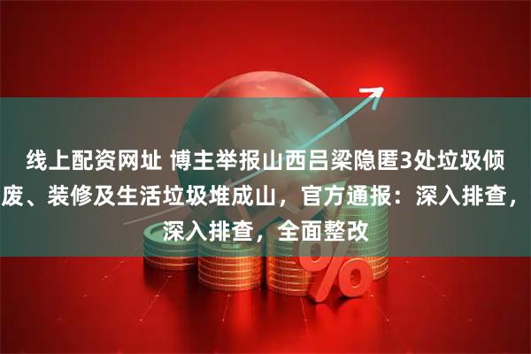 线上配资网址 博主举报山西吕梁隐匿3处垃圾倾倒点，固废、装修及生活垃圾堆成山，官方通报：深入排查，全面整改