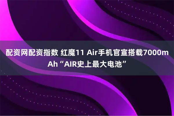 配资网配资指数 红魔11 Air手机官宣搭载7000mAh“AIR史上最大电池”