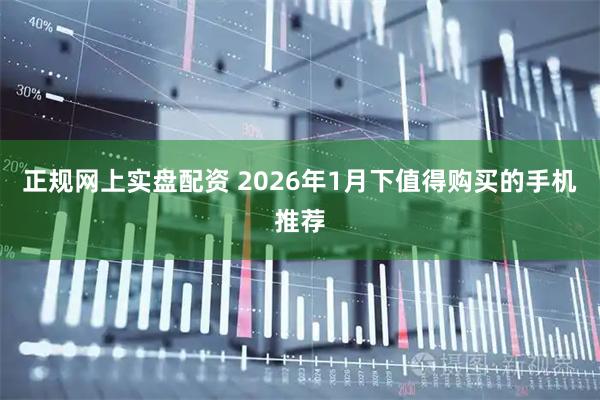 正规网上实盘配资 2026年1月下值得购买的手机推荐