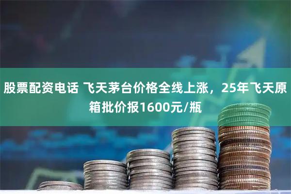 股票配资电话 飞天茅台价格全线上涨，25年飞天原箱批价报1600元/瓶