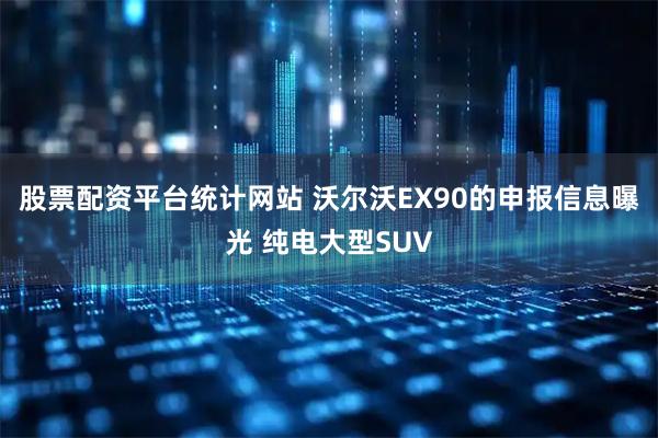 股票配资平台统计网站 沃尔沃EX90的申报信息曝光 纯电大型SUV