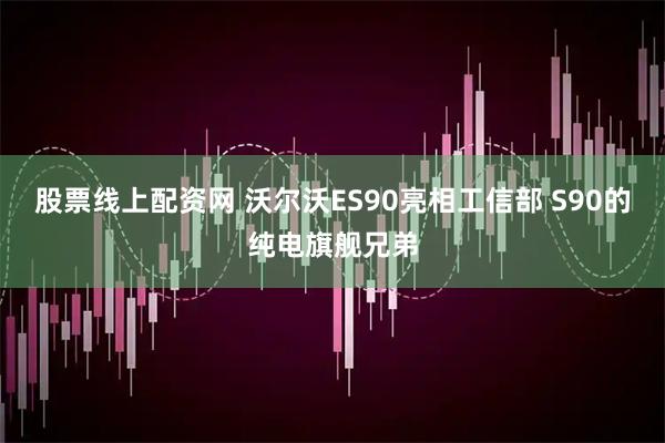 股票线上配资网 沃尔沃ES90亮相工信部 S90的纯电旗舰兄弟
