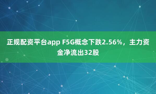 正规配资平台app F5G概念下跌2.56%，主力资金净流出32股