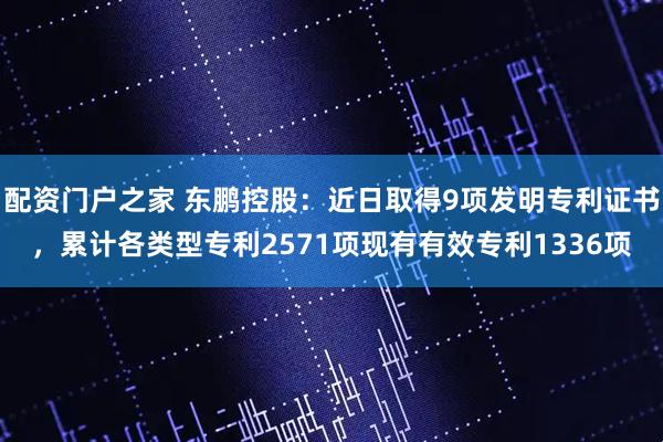 配资门户之家 东鹏控股：近日取得9项发明专利证书，累计各类型专利2571项现有有效专利1336项