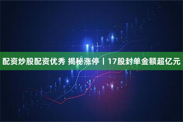 配资炒股配资优秀 揭秘涨停丨17股封单金额超亿元