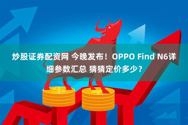 炒股证券配资网 今晚发布！OPPO Find N6详细参数汇总 猜猜定价多少？