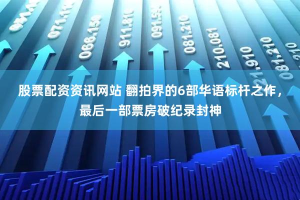 股票配资资讯网站 翻拍界的6部华语标杆之作，最后一部票房破纪录封神