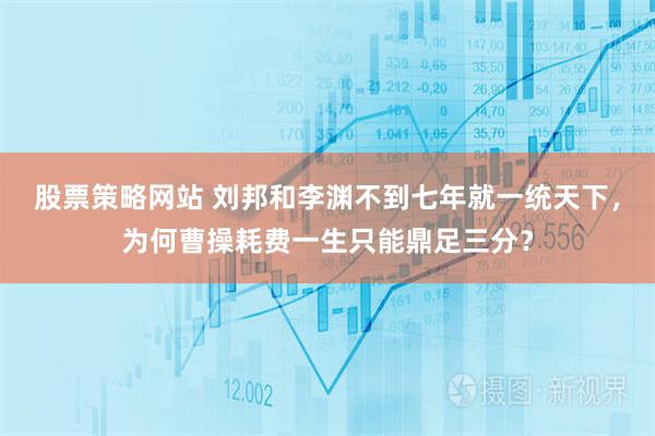 股票策略网站 刘邦和李渊不到七年就一统天下，为何曹操耗费一生只能鼎足三分？