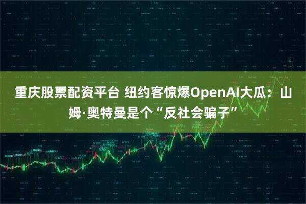 重庆股票配资平台 纽约客惊爆OpenAI大瓜：山姆·奥特曼是个“反社会骗子”